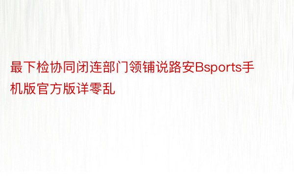 最下检协同闭连部门领铺说路安Bsports手机版官方版详零乱