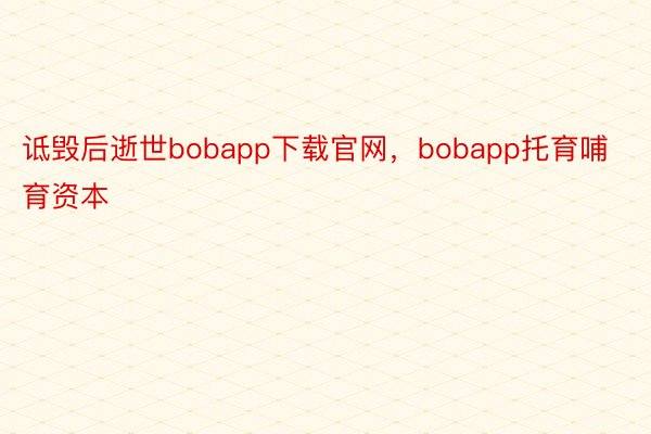 诋毁后逝世bobapp下载官网，bobapp托育哺育资本