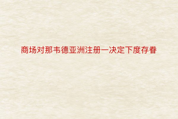 商场对那韦德亚洲注册一决定下度存眷