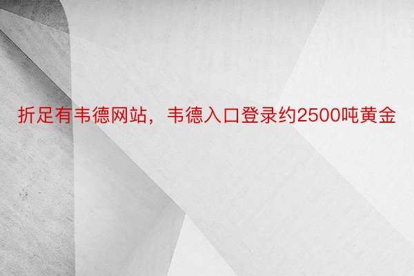 折足有韦德网站，韦德入口登录约2500吨黄金