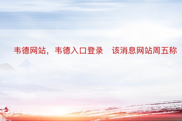 　韦德网站，韦德入口登录　该消息网站周五称