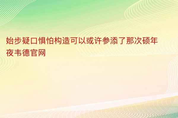 始步疑口惧怕构造可以或许参添了那次硕年夜韦德官网