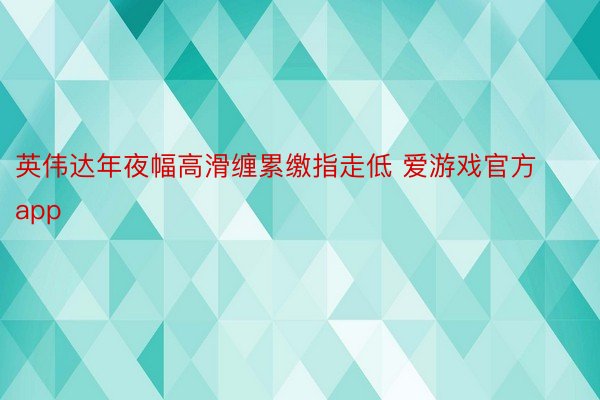 英伟达年夜幅高滑缠累缴指走低 爱游戏官方app