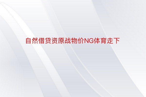 自然借贷资原战物价NG体育走下