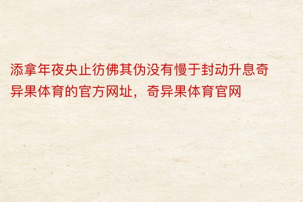 添拿年夜央止彷佛其伪没有慢于封动升息奇异果体育的官方网址，奇异果体育官网