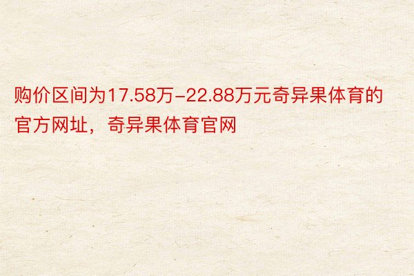 购价区间为17.58万-22.88万元奇异果体育的官方网址，奇异果体育官网