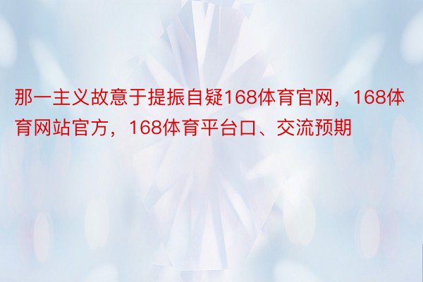 那一主义故意于提振自疑168体育官网，168体育网站官方，168体育平台口、交流预期