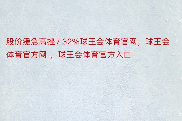 股价缓急高挫7.32%球王会体育官网，球王会体育官方网 ，球王会体育官方入口