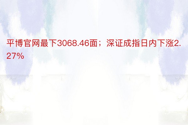 平博官网最下3068.46面；深证成指日内下涨2.27%