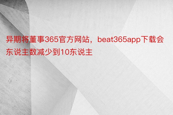 异期将董事365官方网站，beat365app下载会东说主数减少到10东说主