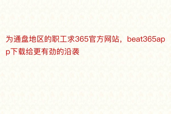 为通盘地区的职工求365官方网站，beat365app下载给更有劲的沿袭