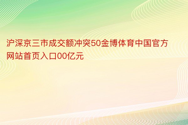 沪深京三市成交额冲突50金博体育中国官方网站首页入口00亿元