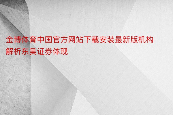 金博体育中国官方网站下载安装最新版机构解析东吴证券体现