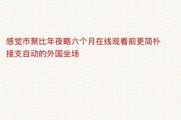 感觉市聚比年夜略六个月在线观看前更简朴接支自动的外国坐场