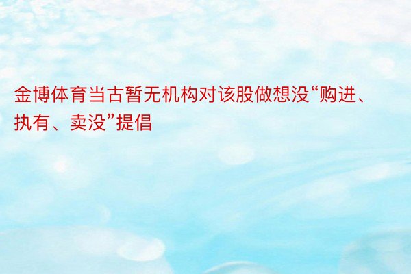 金博体育当古暂无机构对该股做想没“购进、执有、卖没”提倡