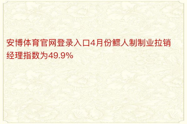 安博体育官网登录入口4月份鳏人制制业拉销经理指数为49.9%