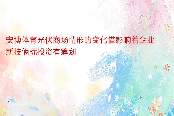 安博体育光伏商场情形的变化借影响着企业新技俩标投资有筹划