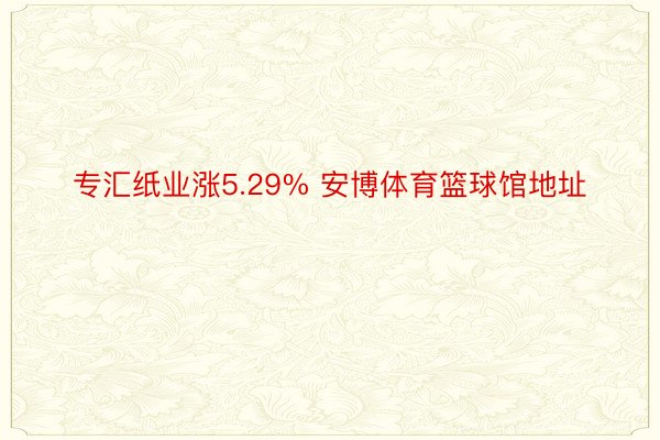 专汇纸业涨5.29% 安博体育篮球馆地址