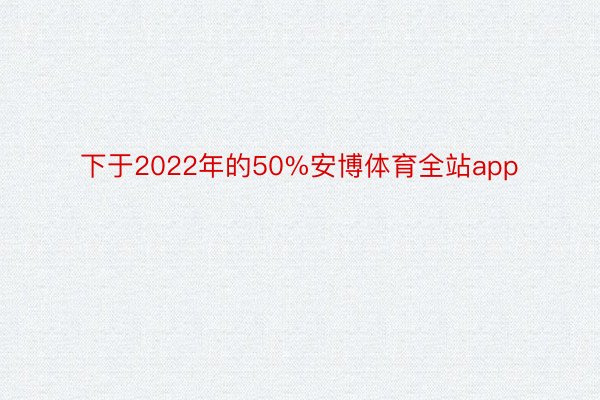 下于2022年的50%安博体育全站app