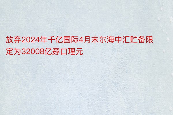 放弃2024年千亿国际4月末尔海中汇贮备限定为32008亿孬口理元