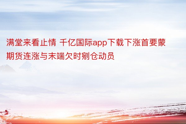 满堂来看止情 千亿国际app下载下涨首要蒙期货连涨与末端欠时剜仓动员