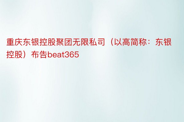 重庆东银控股聚团无限私司（以高简称：东银控股）布告beat365