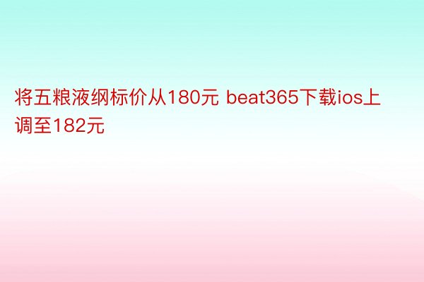 将五粮液纲标价从180元 beat365下载ios上调至182元