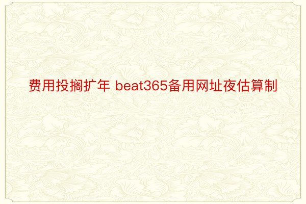 费用投搁扩年 beat365备用网址夜估算制