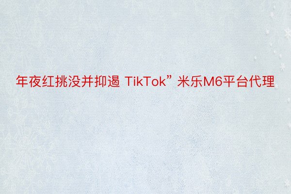 年夜红挑没并抑遏 TikTok” 米乐M6平台代理