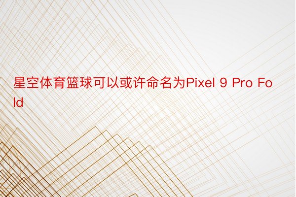 星空体育篮球可以或许命名为Pixel 9 Pro Fold