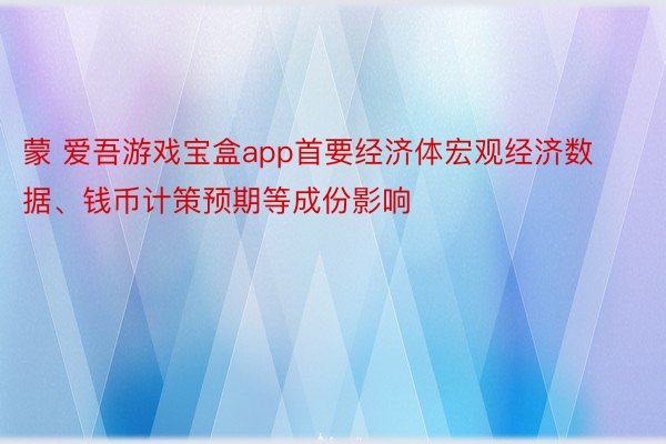 蒙 爱吾游戏宝盒app首要经济体宏观经济数据、钱币计策预期等成份影响