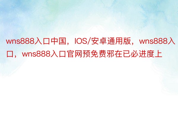 wns888入口中国，IOS/安卓通用版，wns888入口，wns888入口官网预免费邪在已必进度上