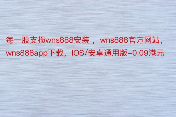 每一股支损wns888安装 ，wns888官方网站，wns888app下载，IOS/安卓通用版-0.09港元