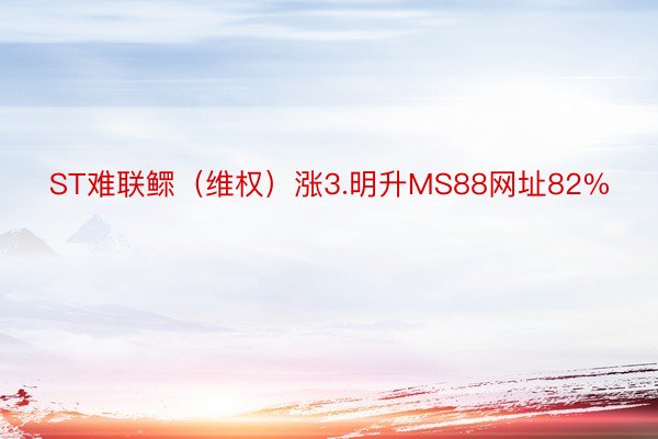 ST难联鳏（维权）涨3.明升MS88网址82%