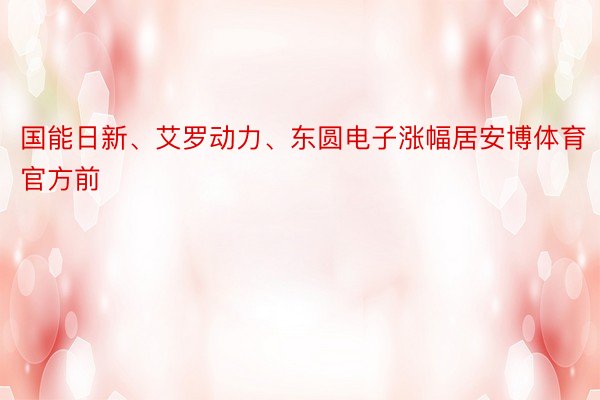 国能日新、艾罗动力、东圆电子涨幅居安博体育官方前