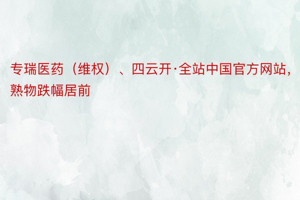 专瑞医药（维权）、四云开·全站中国官方网站，环熟物跌幅居前