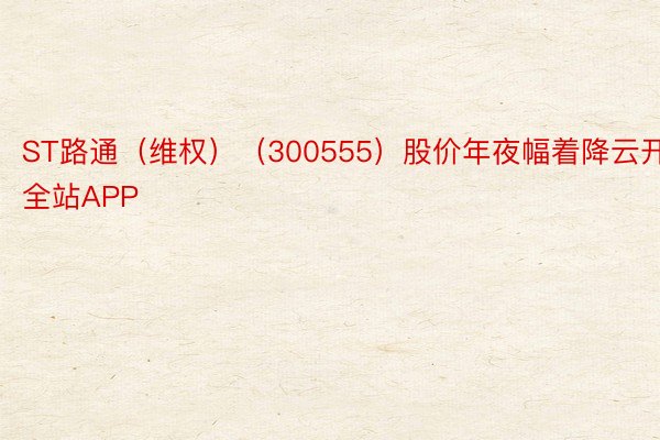 ST路通（维权）（300555）股价年夜幅着降云开·全站APP