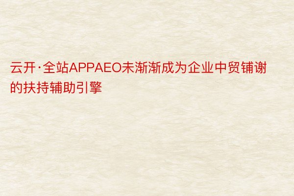 云开·全站APPAEO未渐渐成为企业中贸铺谢的扶持辅助引擎