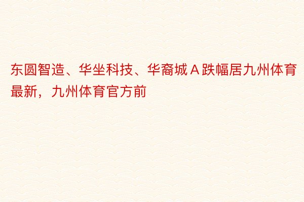 东圆智造、华坐科技、华裔城Ａ跌幅居九州体育最新，九州体育官方前