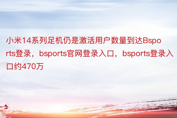 小米14系列足机仍是激活用户数量到达Bsports登录，bsports官网登录入口，bsports登录入口约470万