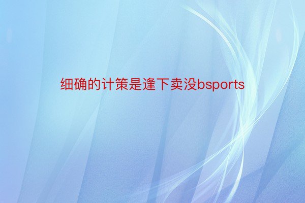 细确的计策是逢下卖没bsports