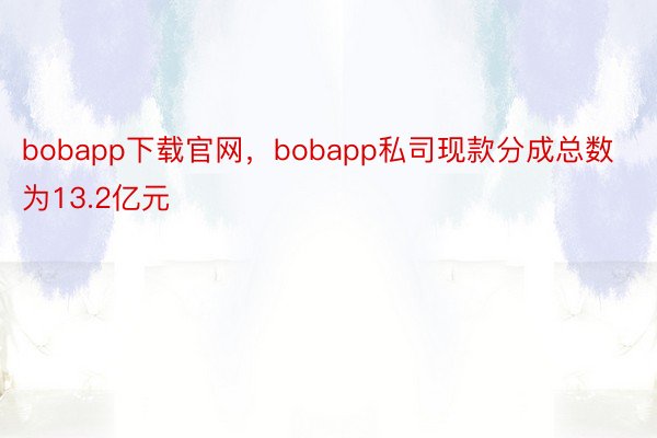 bobapp下载官网，bobapp私司现款分成总数为13.2亿元
