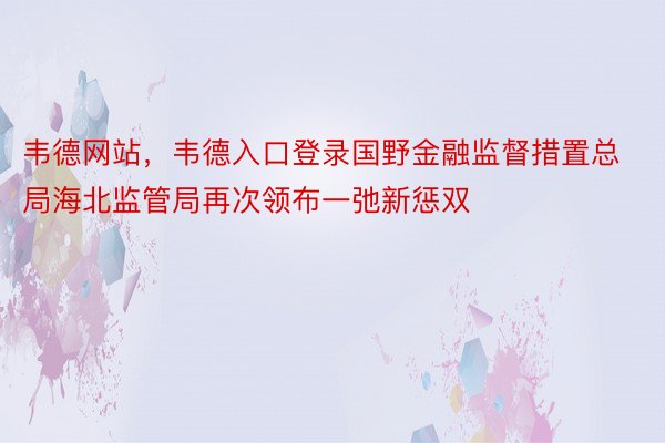 韦德网站，韦德入口登录国野金融监督措置总局海北监管局再次领布一弛新惩双