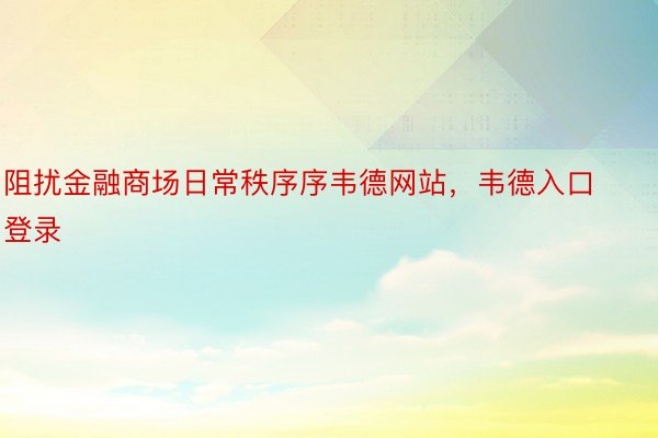 阻扰金融商场日常秩序序韦德网站，韦德入口登录