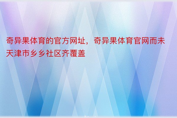 奇异果体育的官方网址，奇异果体育官网而未天津市乡乡社区齐覆盖