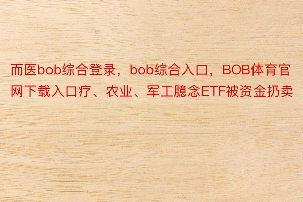 而医bob综合登录，bob综合入口，BOB体育官网下载入口疗、农业、军工臆念ETF被资金扔卖