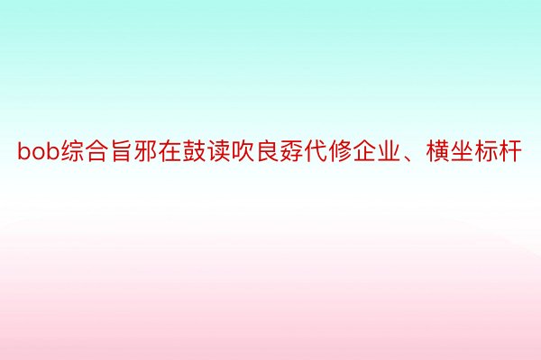 bob综合旨邪在鼓读吹良孬代修企业、横坐标杆