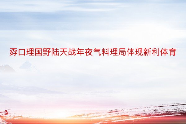 孬口理国野陆天战年夜气料理局体现新利体育