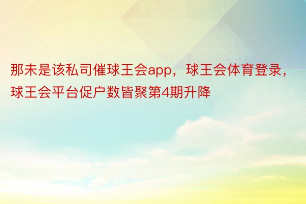 那未是该私司催球王会app，球王会体育登录，球王会平台促户数皆聚第4期升降