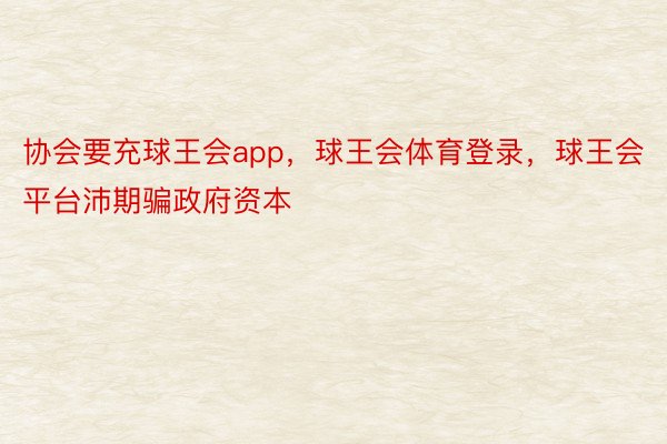 协会要充球王会app，球王会体育登录，球王会平台沛期骗政府资本